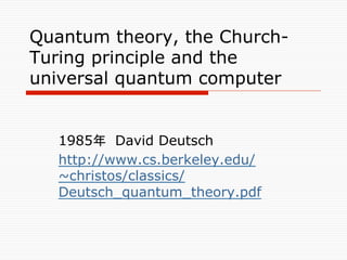 Quantum Parallelism	
o  これらの中には、非帰納的な計算は含まれてい
ない。しかし、「量子並行計算」が含まれる。その
方法によれば、古典的な制限の下でのコンピュー
ターよりはるかに高速に、ある種の確率論的問題
を万能量子...