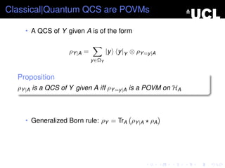 Classical|Quantum QCS are POVMs

    • A QCS of Y given A is of the form


                   ρY |A =           |y   y |Y ⊗ ρY =y |A
                             y ∈ΩY


  Proposition
  ρY |A is a QCS of Y given A iff ρY =y |A is a POVM on HA



    • Generalized Born rule: ρY = TrA ρY |A           ρA
 