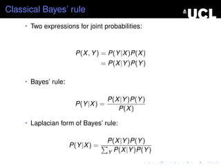 Classical Bayes’ rule
     • Two expressions for joint probabilities:



                        P(X , Y ) = P(Y |X )P(X )
                                   = P(X |Y )P(Y )

     • Bayes’ rule:

                                     P(X |Y )P(Y )
                        P(Y |X ) =
                                        P(X )

     • Laplacian form of Bayes’ rule:

                                     P(X |Y )P(Y )
                      P(Y |X ) =
                                     Y P(X |Y )P(Y )
 