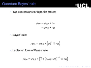 Quantum Bayes’ rule

    • Two expressions for bipartite states:



                            ρAB = ρB|A ρA
                               = ρA|B    ρB

    • Bayes’ rule:


                     ρB|A = ρA|B      ρ−1 ⊗ ρB
                                       A


    • Laplacian form of Bayes’ rule

                                               −1
              ρB|A = ρA|B     TrB ρA|B    ρB        ⊗ ρB
 