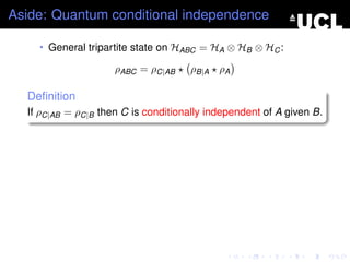 Aside: Quantum conditional independence

    • General tripartite state on HABC = HA ⊗ HB ⊗ HC :

                     ρABC = ρC|AB    ρB|A ρA

  Deﬁnition
  If ρC|AB = ρC|B then C is conditionally independent of A given B.
 