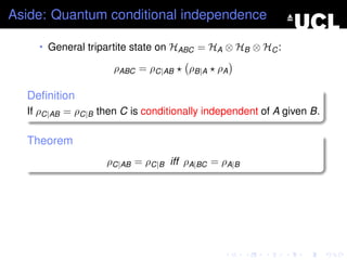 Aside: Quantum conditional independence

    • General tripartite state on HABC = HA ⊗ HB ⊗ HC :

                     ρABC = ρC|AB    ρB|A ρA

  Deﬁnition
  If ρC|AB = ρC|B then C is conditionally independent of A given B.

  Theorem
                   ρC|AB = ρC|B iff ρA|BC = ρA|B
 