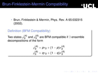 Brun-Finklestein-Mermin Compatibility


     • Brun, Finklestein & Mermin, Phys. Rev. A 65:032315
       (2002).

   Deﬁnition (BFM Compatibility)
                 (A)    (B)
   Two states ρS and ρS are BFM compatible if ∃ ensemble
   decompositions of the form
                        (A)               (A)
                       ρS = pτS + (1 − p)σS
                        (B)               (B)
                       ρS = qτS + (1 − q)σS
 