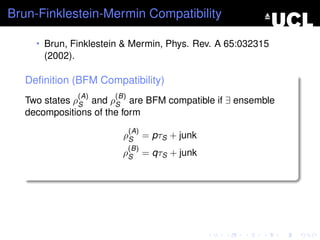 Brun-Finklestein-Mermin Compatibility

     • Brun, Finklestein & Mermin, Phys. Rev. A 65:032315
       (2002).

   Deﬁnition (BFM Compatibility)
                 (A)   (B)
   Two states ρS and ρS are BFM compatible if ∃ ensemble
   decompositions of the form
                             (A)
                         ρS = pτS + junk
                             (B)
                         ρS = qτS + junk
 