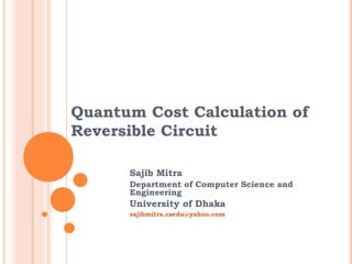 Quantum Cost Calculation of
Reversible Circuit

      Sajib Mitra
      Department of Computer Science and
      Engineering
      University of Dhaka
      sajibmitra.csedu@yahoo.com
 