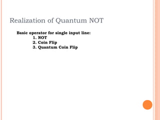 Realization of Quantum NOT
 Basic operator for single input line:
        1. NOT
        2. Coin Flip
        3. Quantum Coin Flip
 