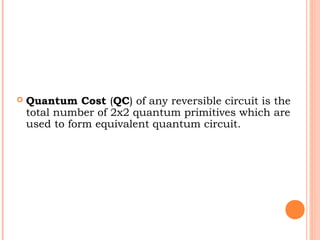   Quantum Cost (QC) of any reversible circuit is the
    total number of 2x2 quantum primitives which are
    used to form equivalent quantum circuit.
 