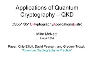 Applications of Quantum Cryptography – QKD CS551/851 CR yptography A pplications B istro Mike McNett  6 April 2004 Paper: Chip Elliott, David Pearson, and Gregory Troxel.  “ Quantum Cryptography in Practice ” 