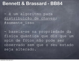 Bennett & Brassard - BB84
- é um algoritmo para
distribuição de chaves;
#somente_isso
- baseia-se na propriedade da
física quântica que diz que um
spin de fóton não pode ser
observado sem que o seu estado
seja alterado.
quinta-feira, 23 de maio de 13
 