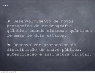 ✴ Desenvolvimento de novos
protocolos de criptografia
quântica usando sistemas quânticos
de mais de dois estados.
✴ Desenvolver protocolos de
distribuição de chave pública,
autenticação e assinatura digital.
...
quinta-feira, 23 de maio de 13
 
