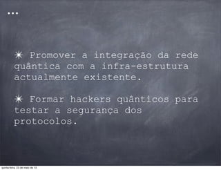 ✴ Promover a integração da rede
quântica com a infra-estrutura
actualmente existente.
✴ Formar hackers quânticos para
testar a segurança dos
protocolos.
...
quinta-feira, 23 de maio de 13
 