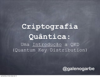 Criptografia
Quântica:
Uma Introdução a QKD
(Quantum Key Distribution)
@galenogarbe
quinta-feira, 23 de maio de 13
 