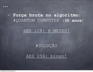 ...
- Força bruta no algoritmo:
#QUANTUM COMPUTER (30 anos)
AES 128: 6 MESES!
#SOLUÇÃO
AES 256: bingo!
quinta-feira, 23 de maio de 13
 