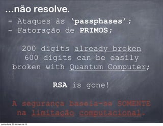 ...não resolve.
- Ataques às ‘passphases’;
- Fatoração de PRIMOS;
200 digits already broken
600 digits can be easily
broken with Quantum Computer;
RSA is gone!
A segurança baseia-se SOMENTE
na limitação computacional.
quinta-feira, 23 de maio de 13
 