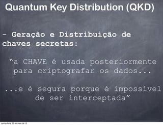 Quantum Key Distribution (QKD)
- Geração e Distribuição de
chaves secretas:
“a CHAVE é usada posteriormente
para criptografar os dados...
...e é segura porque é impossível
de ser interceptada”
quinta-feira, 23 de maio de 13
 