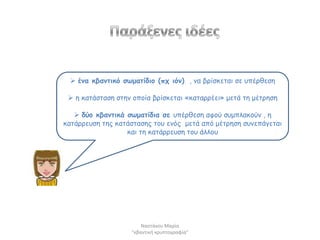  έκα θβακηηθό ζςμαηίδημ (ππ ηόκ) , κα βνίζθεηαη ζε οπένζεζε

  ε θαηάζηαζε ζηεκ μπμία βνίζθεηαη «θαηαννέεη» μεηά ηε μέηνεζε

    δύμ θβακηηθά ζςμαηίδηα ζε οπένζεζε αθμύ ζομπιαθμύκ , ε
θαηάννεοζε ηεξ θαηάζηαζεξ ημο εκόξ μεηά από μέηνεζε ζοκεπάγεηαη
                  θαη ηε θαηάννεοζε ημο άιιμο




                       Ναςτάκου Μαρία
                   "κβαντικι κρυπτογραφία"
 