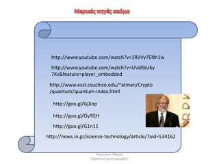 http://www.youtube.com/watch?v=1RVVy7ENh1w
  http://www.youtube.com/watch?v=UVzRbU6y
  7Ks&feature=player_embedded
 http://www.ecst.csuchico.edu/~atman/Crypto
 /quantum/quantum-index.html

  http://goo.gl/GjXnp

  http://goo.gl/OyTGH
  http://goo.gl/G1n11
http://news.in.gr/science-technology/article/?aid=534162


                      Ναςτάκου Μαρία
                  "κβαντικι κρυπτογραφία"
 