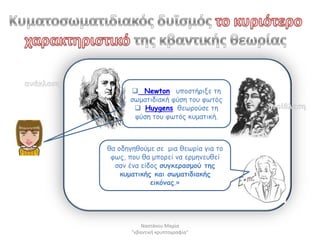  Newton οπμζηήνηλε ηε
      ζωμαηηδηαθή θύζε ημο θωηόξ
        Huygens ζεωνμύζε ηε
       θύζε ημο θωηόξ θομαηηθή.



ζα μδεγεζμύμε ζε μηα ζεωνία γηα ημ
 θωξ, πμο ζα μπμνεί κα ενμεκεοζεί
  ζακ έκα είδμξ ζογθεναζμμύ ηεξ
    θομαηηθήξ θαη ζςμαηηδηαθήξ
             εηθόκαξ.»




           Ναςτάκου Μαρία
       "κβαντικι κρυπτογραφία"
 