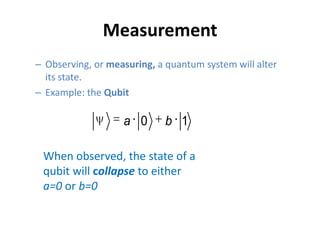 Measurement
– Observing, or measuring, a quantum system will alter
its state.
– Example: the Qubit
0 1a b
When observed, the state of a
qubit will collapse to either
a=0 or b=0
 