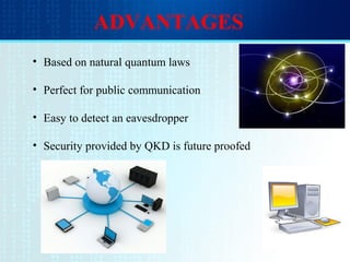 ADVANTAGES
• Based on natural quantum laws
• Perfect for public communication
• Easy to detect an eavesdropper
• Security provided by QKD is future proofed
 