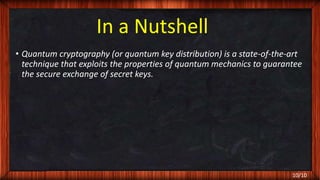 In a Nutshell
• Quantum cryptography (or quantum key distribution) is a state-of-the-art
technique that exploits the properties of quantum mechanics to guarantee
the secure exchange of secret keys.
10/10
 