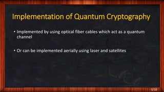 Implementation of Quantum Cryptography
• Implemented by using optical fiber cables which act as a quantum
channel
• Or can be implemented aerially using laser and satellites
5/10
 