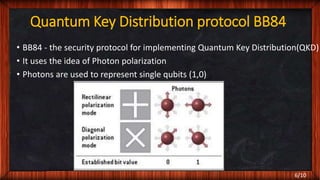Quantum Key Distribution protocol BB84
• BB84 - the security protocol for implementing Quantum Key Distribution(QKD)
• It uses the idea of Photon polarization
• Photons are used to represent single qubits (1,0)
6/10
 