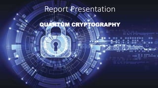 Report Presentation
QUANTUM CRYPTOGRAPHY
 