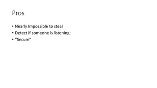 Pros
• Nearly Impossible to steal
• Detect if someone is listening
• “Secure”
 
