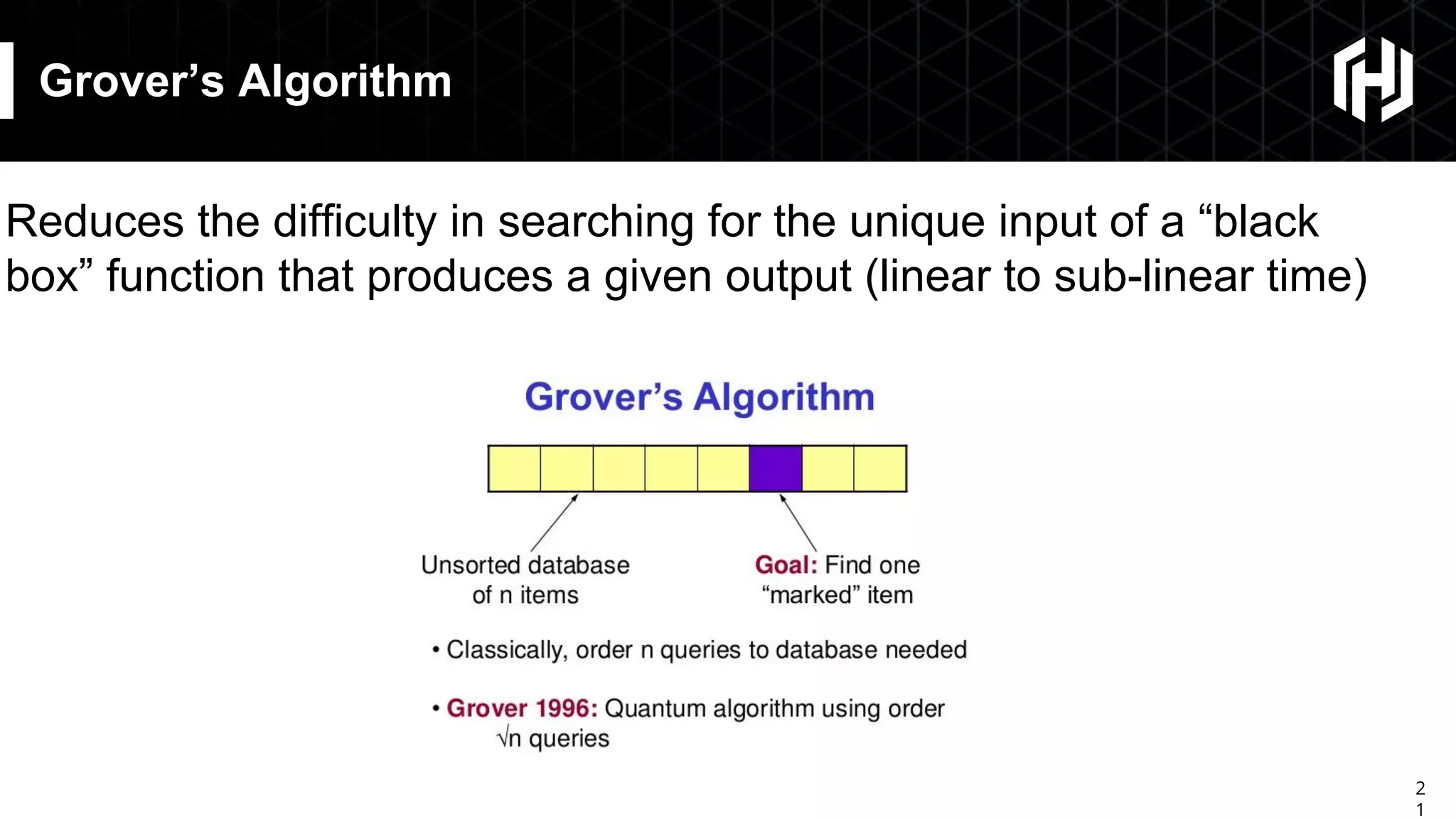 2
1
Grover’s Algorithm
Reduces the difficulty in searching for the unique input of a “black
box” function that produces a given output (linear to sub-linear time)
 