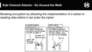 8
￼
Side Channel Attacks - Go Around the Math
Breaking encryption by attacking the implementation of a cipher or
stealing data before it can enter the cipher
 