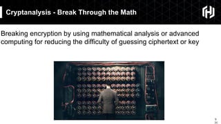 9
￼
Cryptanalysis - Break Through the Math
Breaking encryption by using mathematical analysis or advanced
computing for reducing the difficulty of guessing ciphertext or key
 