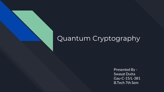 Quantum Cryptography
Presented By -
Swasat Dutta
Gau-C-15/L-381
B.Tech 7th Sem
 
