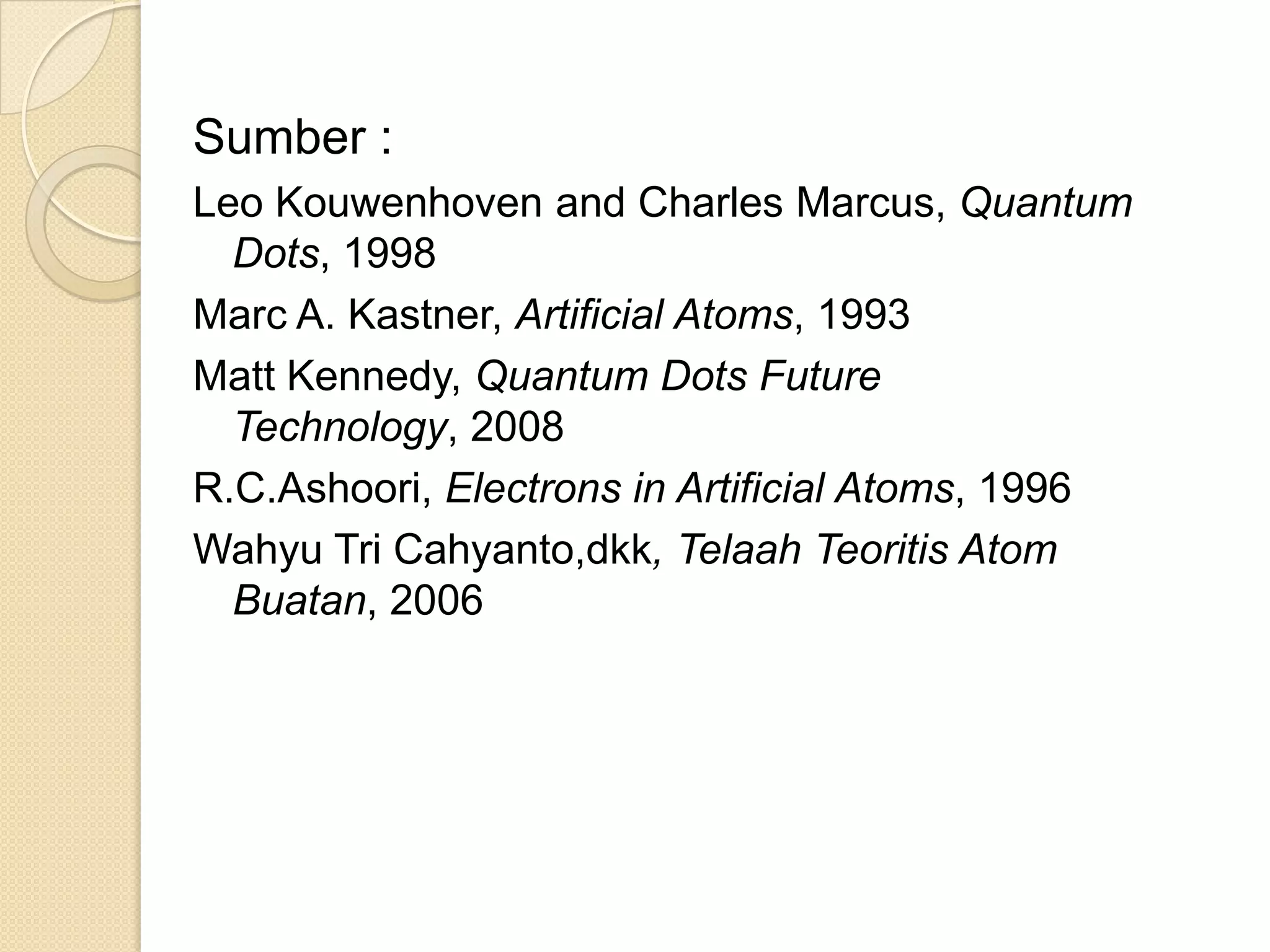 Sumber :
Leo Kouwenhoven and Charles Marcus, Quantum
  Dots, 1998
Marc A. Kastner, Artificial Atoms, 1993
Matt Kennedy, Quantum Dots Future
  Technology, 2008
R.C.Ashoori, Electrons in Artificial Atoms, 1996
Wahyu Tri Cahyanto,dkk, Telaah Teoritis Atom
  Buatan, 2006
 