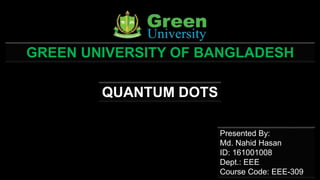 QUANTUM DOTS
Presented By:
Md. Nahid Hasan
ID: 161001008
Dept.: EEE
Course Code: EEE-309
GREEN UNIVERSITY OF BANGLADESH
 