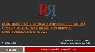 QUANTUM DOT AND QUANTUM DOT DISPLAY (QLED): MARKET 
SHARES, STRATEGIES, AND FORECASTS, WORLDWIDE, 
NANOTECHNOLOGY, 2013 TO 2019 
Single User License: US$ 3800 
No of Pages:221 Corporate User License: US$ 7600 
WEBSITE www.rnrmarketresearch.com 
 