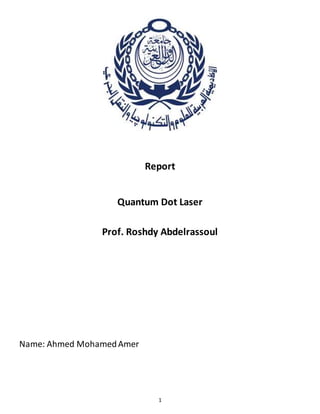 1
Report
Quantum Dot Laser
Prof. Roshdy Abdelrassoul
Name: Ahmed MohamedAmer
 