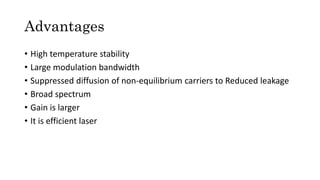 Advantages
• High temperature stability
• Large modulation bandwidth
• Suppressed diffusion of non-equilibrium carriers to Reduced leakage
• Broad spectrum
• Gain is larger
• It is efficient laser
 