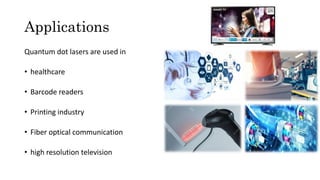 Applications
Quantum dot lasers are used in
• healthcare
• Barcode readers
• Printing industry
• Fiber optical communication
• high resolution television
 