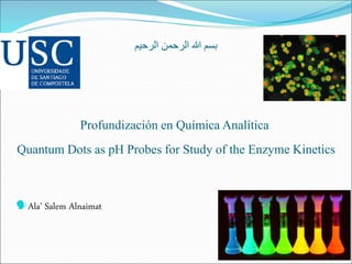 ‫الرحيم‬ ‫الرحمن‬ ‫هللا‬ ‫بسم‬
Profundización en Química Analítica
Quantum Dots as pH Probes for Study of the Enzyme Kinetics
Ala’ Salem Alnaimat
1
 