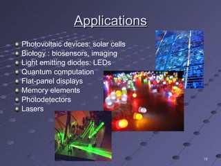Applications Photovoltaic devices: solar cells Biology : biosensors, imaging Light emitting diodes: LEDs Quantum computation Flat-panel displays Memory elements Photodetectors Lasers 