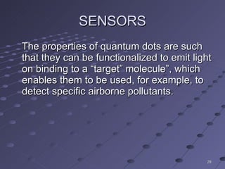 SENSORS The properties of quantum dots are such that they can be functionalized to emit light on binding to a “target” molecule”, which enables them to be used, for example, to detect specific airborne pollutants. 