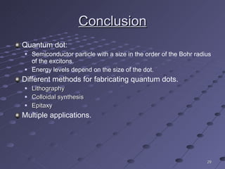 Conclusion Quantum dot: Semiconductor particle with a size in the order of the Bohr radius of the excitons. Energy levels depend on the size of the dot. Different methods for fabricating quantum dots. Lithography Colloidal synthesis Epitaxy Multiple applications. 