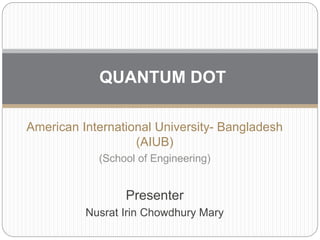 American International University- Bangladesh
(AIUB)
(School of Engineering)
Presenter
Nusrat Irin Chowdhury Mary
QUANTUM DOT
 