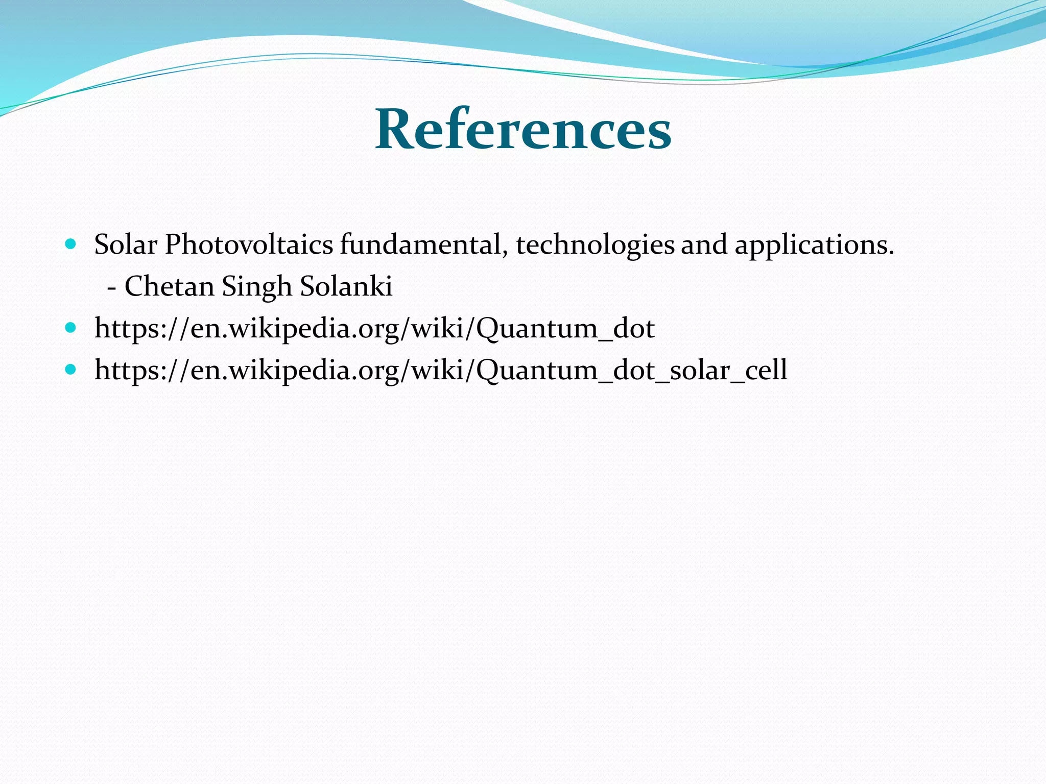 References
 Solar Photovoltaics fundamental, technologies and applications.
- Chetan Singh Solanki
 https://en.wikipedia.org/wiki/Quantum_dot
 https://en.wikipedia.org/wiki/Quantum_dot_solar_cell
 