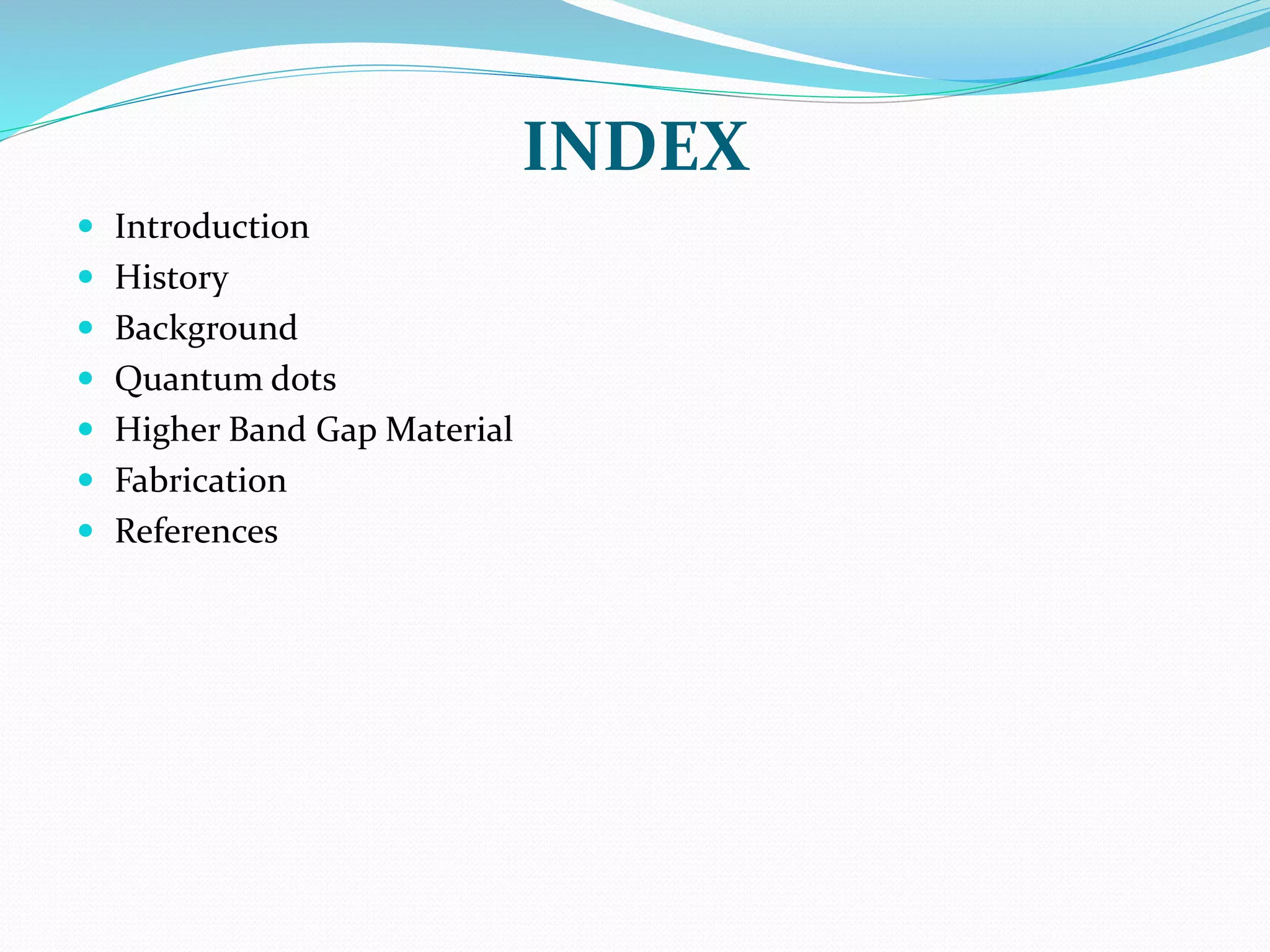 INDEX
 Introduction
 History
 Background
 Quantum dots
 Higher Band Gap Material
 Fabrication
 References
 