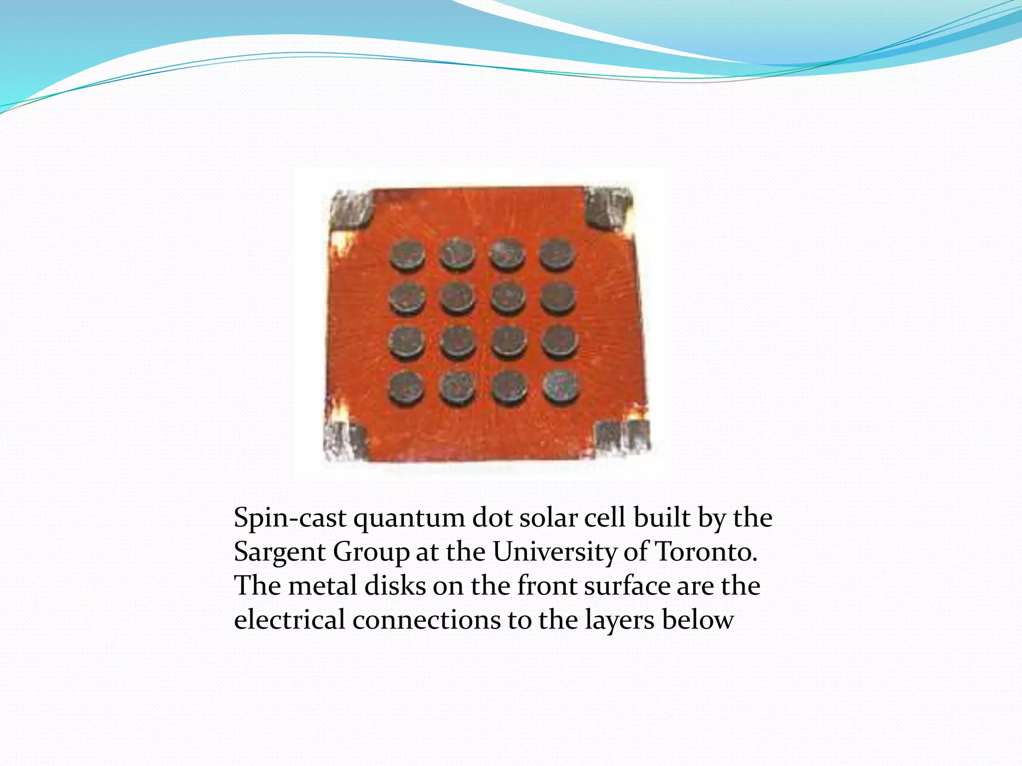 Spin-cast quantum dot solar cell built by the
Sargent Group at the University of Toronto.
The metal disks on the front surface are the
electrical connections to the layers below
 