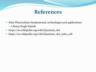 References
 Solar Photovoltaics fundamental, technologies and applications.
- Chetan Singh Solanki
 https://en.wikipedia.org/wiki/Quantum_dot
 https://en.wikipedia.org/wiki/Quantum_dot_solar_cell
 