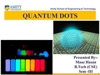 Amity School of Engineering & Technology 
1 
Presented By:- 
Maaz Hasan 
B.Tech (CSE) 
Sem -III 
QUANTUM DOTS 
 