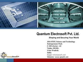 Quantum Electrosoft  Pvt. Ltd. Shaping and Securing Your World JSS-STEP, Science and Technology Entrepreneur Park  C-20/1,Sector - 62  Noida -201301.  Uttar Pradesh.  India   Email:  [email_address] Website: www.qesoft.net 